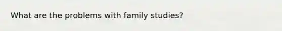 What are the problems with family studies?