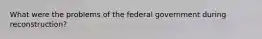 What were the problems of the federal government during reconstruction?