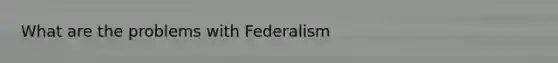 What are the problems with Federalism