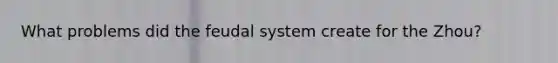 What problems did the feudal system create for the Zhou?