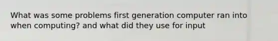 What was some problems first generation computer ran into when computing? and what did they use for input