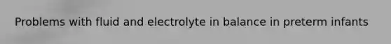 Problems with fluid and electrolyte in balance in preterm infants