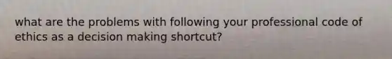 what are the problems with following your professional code of ethics as a decision making shortcut?