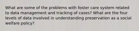 What are some of the problems with foster care system related to data management and tracking of cases? What are the four levels of data involved in understanding preservation as a social welfare policy?