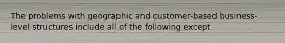 The problems with geographic and customer-based business-level structures include all of the following except