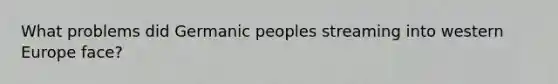 What problems did Germanic peoples streaming into western Europe face?