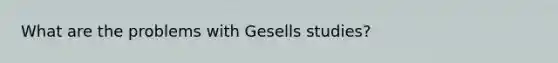 What are the problems with Gesells studies?