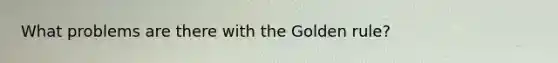 What problems are there with the Golden rule?