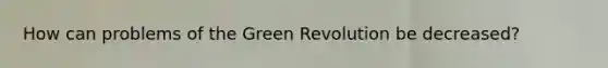 How can problems of the Green Revolution be decreased?