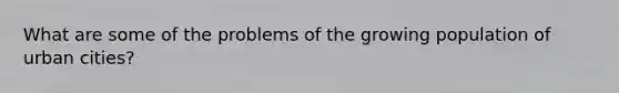 What are some of the problems of the growing population of urban cities?