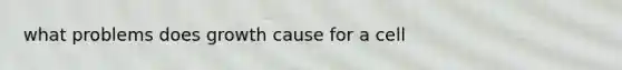 what problems does growth cause for a cell