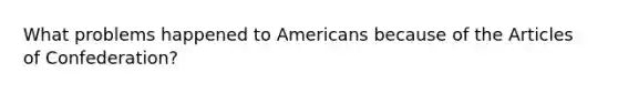 What problems happened to Americans because of the Articles of Confederation?