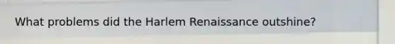 What problems did the <a href='https://www.questionai.com/knowledge/kFATJJvQYT-harlem-renaissance' class='anchor-knowledge'>harlem renaissance</a> outshine?