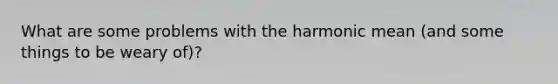 What are some problems with the harmonic mean (and some things to be weary of)?