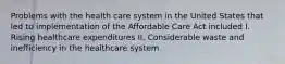 Problems with the health care system in the United States that led to implementation of the Affordable Care Act included I. Rising healthcare expenditures II. Considerable waste and inefficiency in the healthcare system