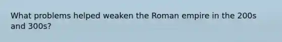 What problems helped weaken the Roman empire in the 200s and 300s?