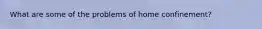 What are some of the problems of home confinement?