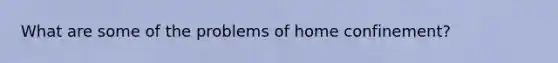 What are some of the problems of home confinement?