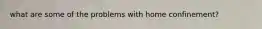 what are some of the problems with home confinement?