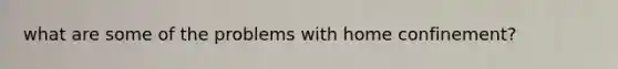 what are some of the problems with home confinement?