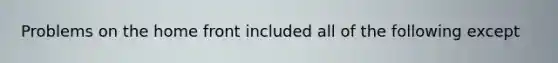 Problems on <a href='https://www.questionai.com/knowledge/kbKBSj410M-the-home-front' class='anchor-knowledge'>the home front</a> included all of the following except