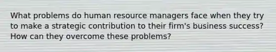 What problems do human resource managers face when they try to make a strategic contribution to their firm's business success? How can they overcome these problems?