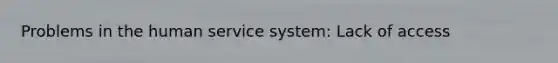 Problems in the human service system: Lack of access