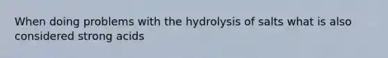 When doing problems with the hydrolysis of salts what is also considered strong acids