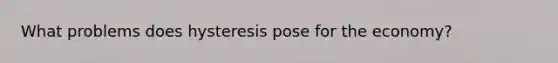 What problems does hysteresis pose for the​ economy?