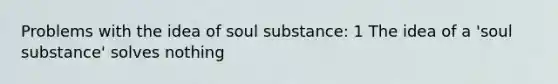 Problems with the idea of soul substance: 1 The idea of a 'soul substance' solves nothing