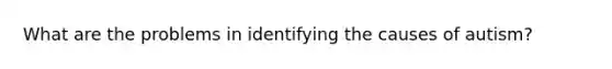 What are the problems in identifying the causes of autism?