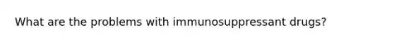 What are the problems with immunosuppressant drugs?