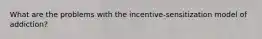 What are the problems with the incentive-sensitization model of addiction?
