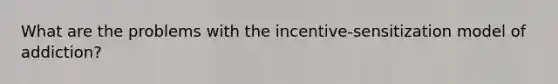 What are the problems with the incentive-sensitization model of addiction?