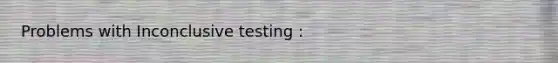 Problems with Inconclusive testing :