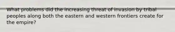 What problems did the increasing threat of invasion by tribal peoples along both the eastern and western frontiers create for the empire?