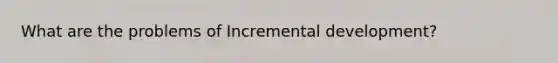 What are the problems of Incremental development?