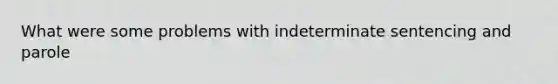 What were some problems with indeterminate sentencing and parole