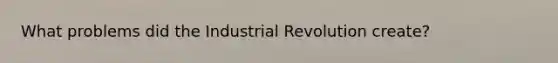 What problems did the Industrial Revolution create?