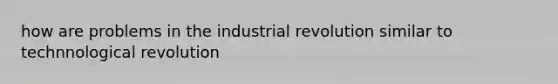 how are problems in the industrial revolution similar to technnological revolution