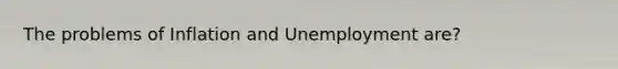 The problems of Inflation and Unemployment are?