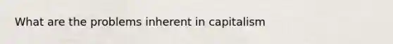 What are the problems inherent in capitalism