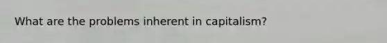What are the problems inherent in capitalism?