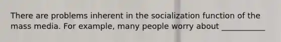 There are problems inherent in the socialization function of the mass media. For example, many people worry about ___________