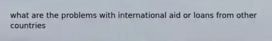 what are the problems with international aid or loans from other countries