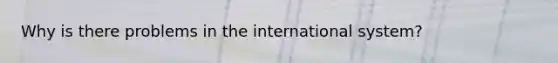 Why is there problems in the international system?