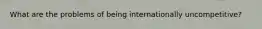 What are the problems of being internationally uncompetitive?