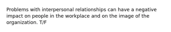 Problems with interpersonal relationships can have a negative impact on people in the workplace and on the image of the organization. T/F