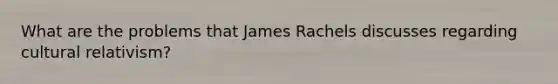 What are the problems that James Rachels discusses regarding cultural relativism?