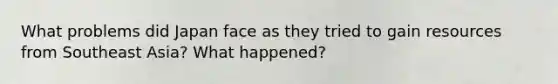 What problems did Japan face as they tried to gain resources from Southeast Asia? What happened?